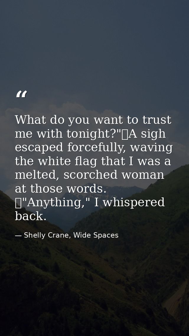 What do you want to trust me with tonight?"	A sigh escaped forcefully, waving the white flag that I was a melted, scorch — Shelly Crane, Wide Spaces