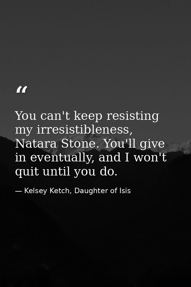 You can't keep resisting my irresistibleness, Natara Stone. You'll give in eventually, and I won't quit until you do. — Kelsey Ketch, Daughter of Isis