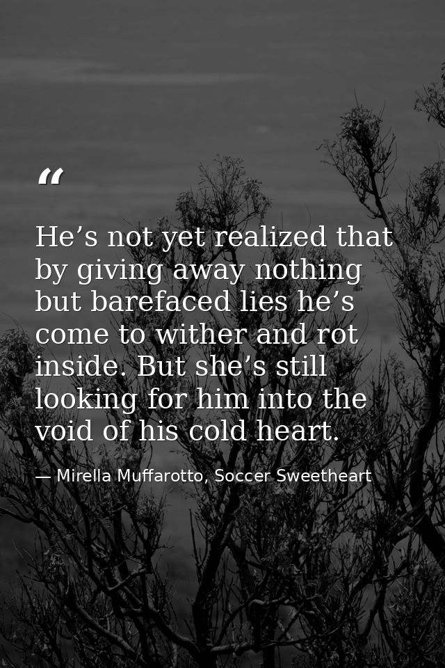 He’s not yet realized that by giving away nothing but barefaced lies he’s come to wither and rot inside. But she’s still — Mirella Muffarotto, Soccer Sweetheart