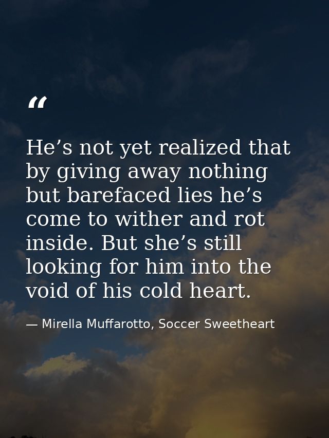 He’s not yet realized that by giving away nothing but barefaced lies he’s come to wither and rot inside. But she’s still — Mirella Muffarotto, Soccer Sweetheart