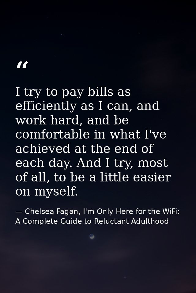 I try to pay bills as efficiently as I can, and work hard, and be comfortable in what I've achieved at the end of each d — Chelsea Fagan, I'm Only Here for the WiFi: A Complete Guide to Reluctant Adulthood