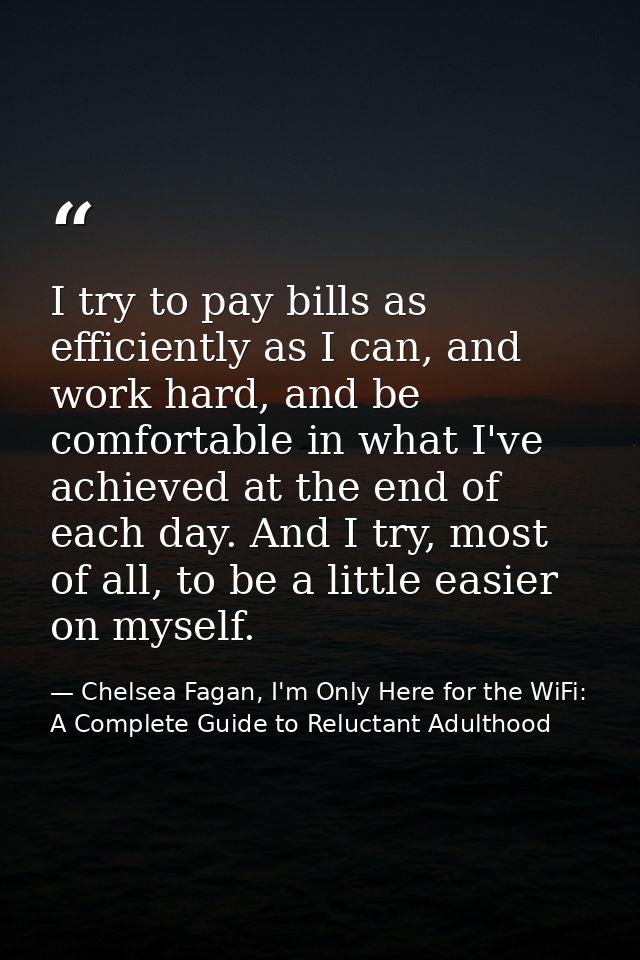 I try to pay bills as efficiently as I can, and work hard, and be comfortable in what I've achieved at the end of each d — Chelsea Fagan, I'm Only Here for the WiFi: A Complete Guide to Reluctant Adulthood