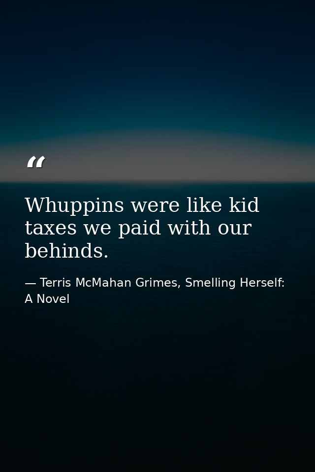 Whuppins were like kid taxes we paid with our behinds. — Terris McMahan Grimes, Smelling Herself: A Novel