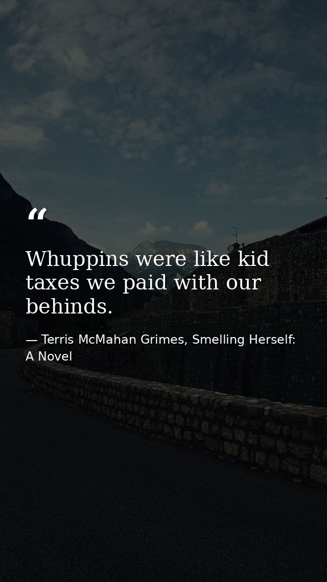 Whuppins were like kid taxes we paid with our behinds. — Terris McMahan Grimes, Smelling Herself: A Novel
