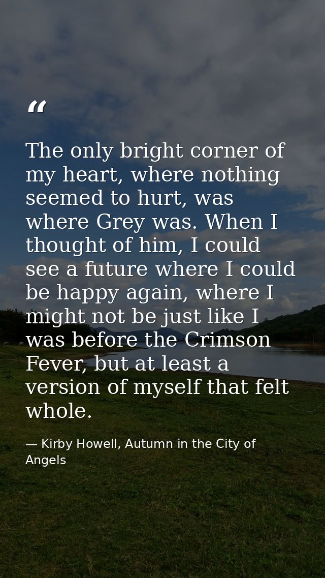 The only bright corner of my heart, where nothing seemed to hurt, was where Grey was. When I thought of him, I could see — Kirby Howell, Autumn in the City of Angels
