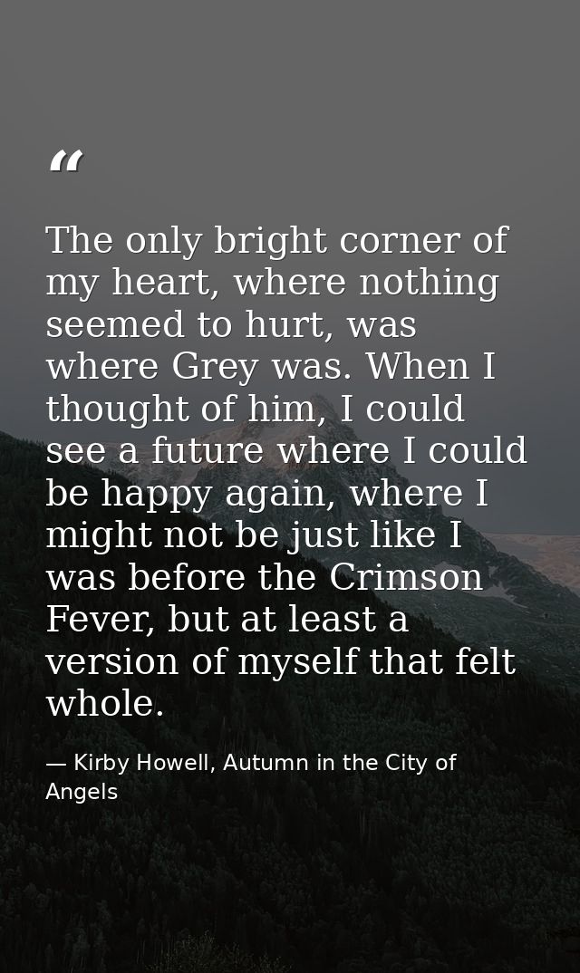 The only bright corner of my heart, where nothing seemed to hurt, was where Grey was. When I thought of him, I could see — Kirby Howell, Autumn in the City of Angels