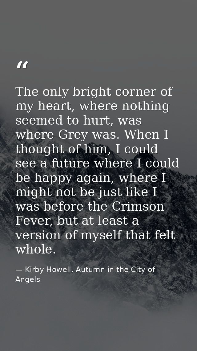 The only bright corner of my heart, where nothing seemed to hurt, was where Grey was. When I thought of him, I could see — Kirby Howell, Autumn in the City of Angels
