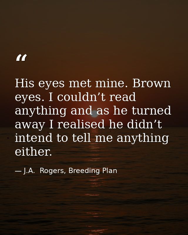 His eyes met mine. Brown eyes. I couldn’t read anything and as he turned away I realised he didn’t intend to tell me any — J.A.  Rogers, Breeding Plan