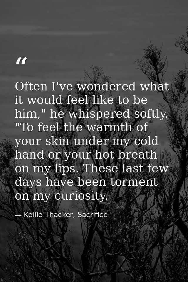 Often I've wondered what it would feel like to be him," he whispered softly. "To feel the warmth of your skin under my c — Kellie Thacker, Sacrifice
