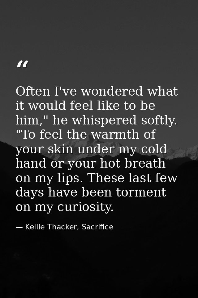 Often I've wondered what it would feel like to be him," he whispered softly. "To feel the warmth of your skin under my c — Kellie Thacker, Sacrifice