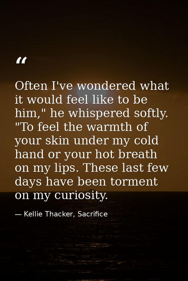 Often I've wondered what it would feel like to be him," he whispered softly. "To feel the warmth of your skin under my c — Kellie Thacker, Sacrifice