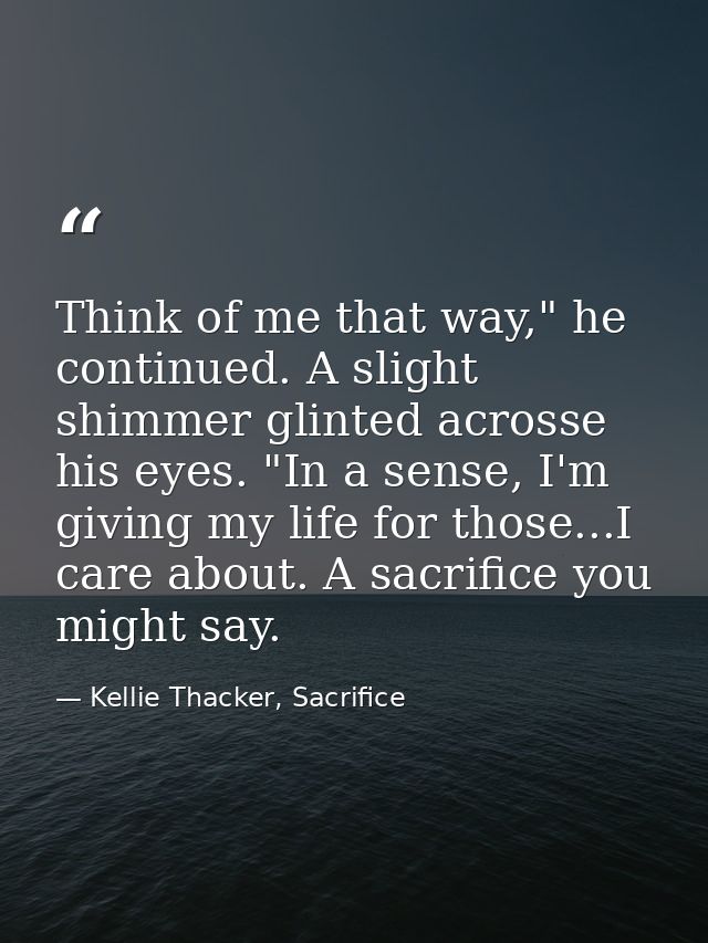Think of me that way," he continued. A slight shimmer glinted acrosse his eyes. "In a sense, I'm giving my life for thos — Kellie Thacker, Sacrifice