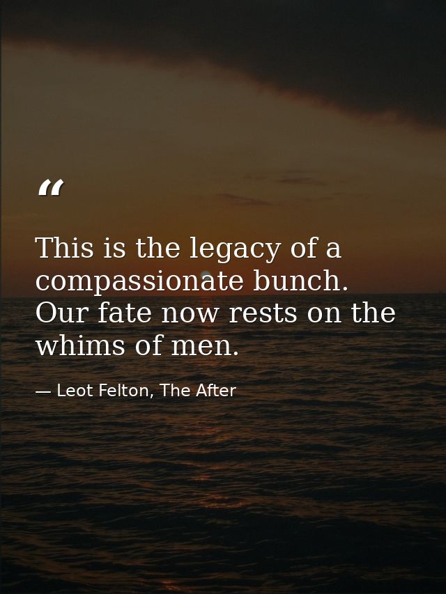 This is the legacy of a compassionate bunch. Our fate now rests on the whims of men. — Leot Felton, The After