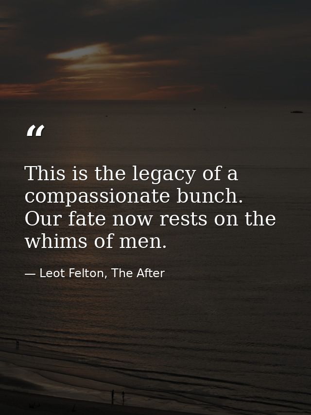 This is the legacy of a compassionate bunch. Our fate now rests on the whims of men. — Leot Felton, The After