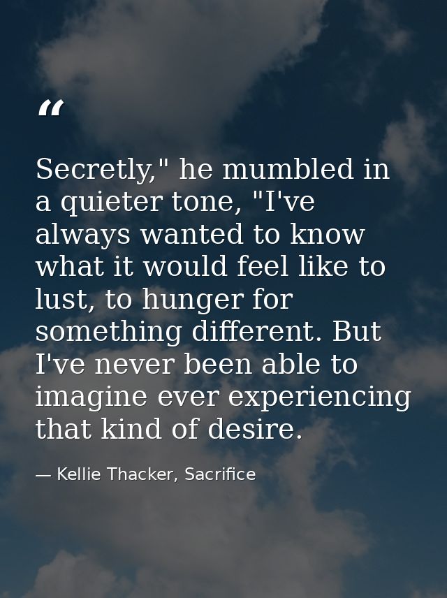 Secretly," he mumbled in a quieter tone, "I've always wanted to know what it would feel like to lust, to hunger for some — Kellie Thacker, Sacrifice