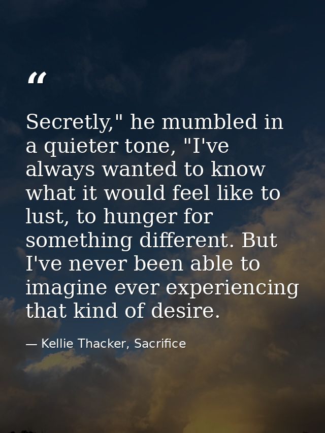 Secretly," he mumbled in a quieter tone, "I've always wanted to know what it would feel like to lust, to hunger for some — Kellie Thacker, Sacrifice