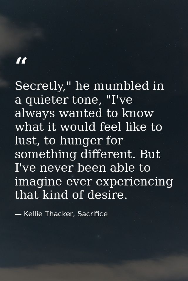 Secretly," he mumbled in a quieter tone, "I've always wanted to know what it would feel like to lust, to hunger for some — Kellie Thacker, Sacrifice