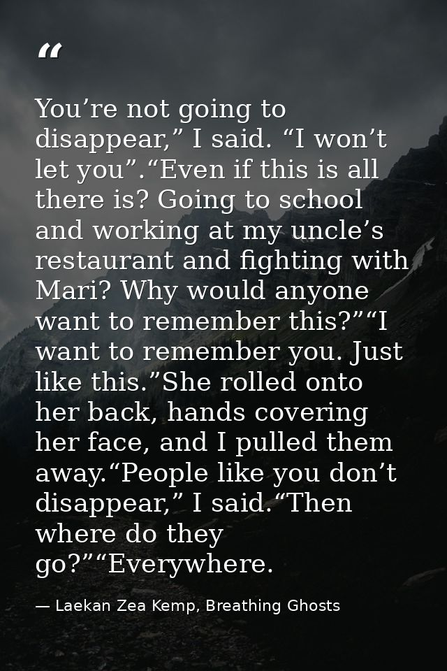 You’re not going to disappear,” I said. “I won’t let you”.“Even if this is all there is? Going to school and working at  — Laekan Zea Kemp, Breathing Ghosts