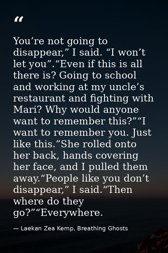 You’re not going to disappear,” I said. “I won’t let you”.“Even if this is all there is? Going to school and working at  — Laekan Zea Kemp, Breathing Ghosts