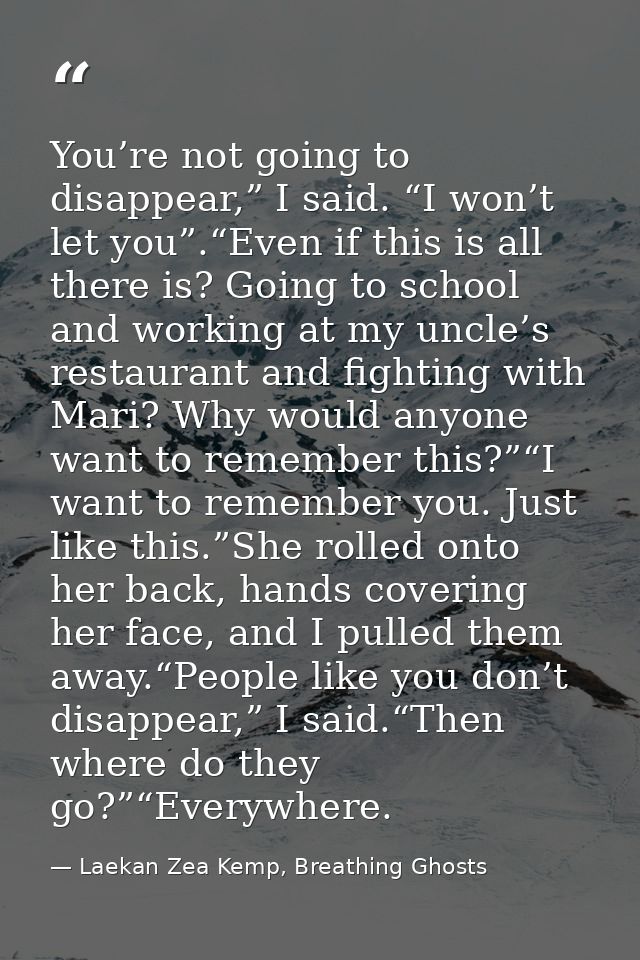 You’re not going to disappear,” I said. “I won’t let you”.“Even if this is all there is? Going to school and working at  — Laekan Zea Kemp, Breathing Ghosts