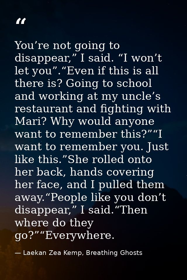 You’re not going to disappear,” I said. “I won’t let you”.“Even if this is all there is? Going to school and working at  — Laekan Zea Kemp, Breathing Ghosts