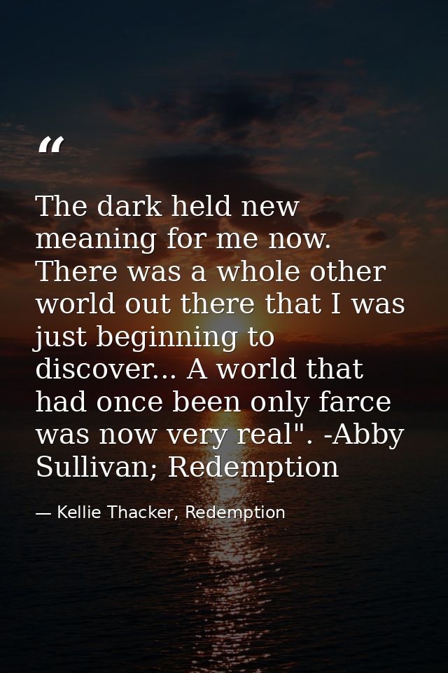 The dark held new meaning for me now. There was a whole other world out there that I was just beginning to discover... A — Kellie Thacker, Redemption