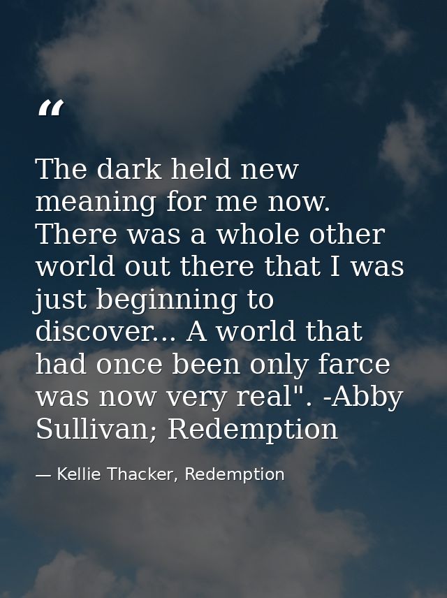 The dark held new meaning for me now. There was a whole other world out there that I was just beginning to discover... A — Kellie Thacker, Redemption