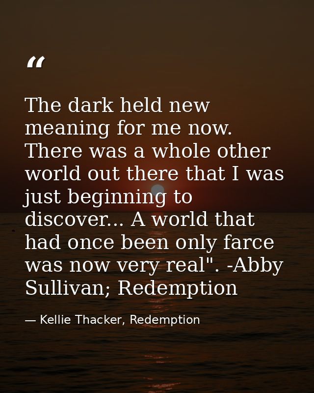 The dark held new meaning for me now. There was a whole other world out there that I was just beginning to discover... A — Kellie Thacker, Redemption
