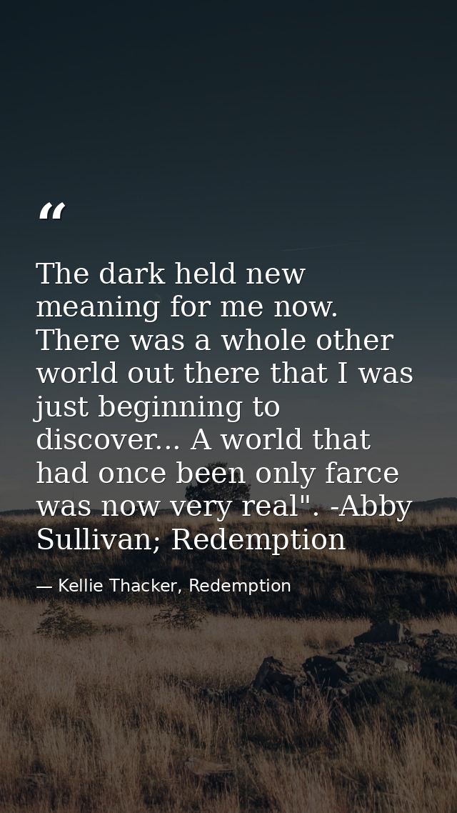 The dark held new meaning for me now. There was a whole other world out there that I was just beginning to discover... A — Kellie Thacker, Redemption
