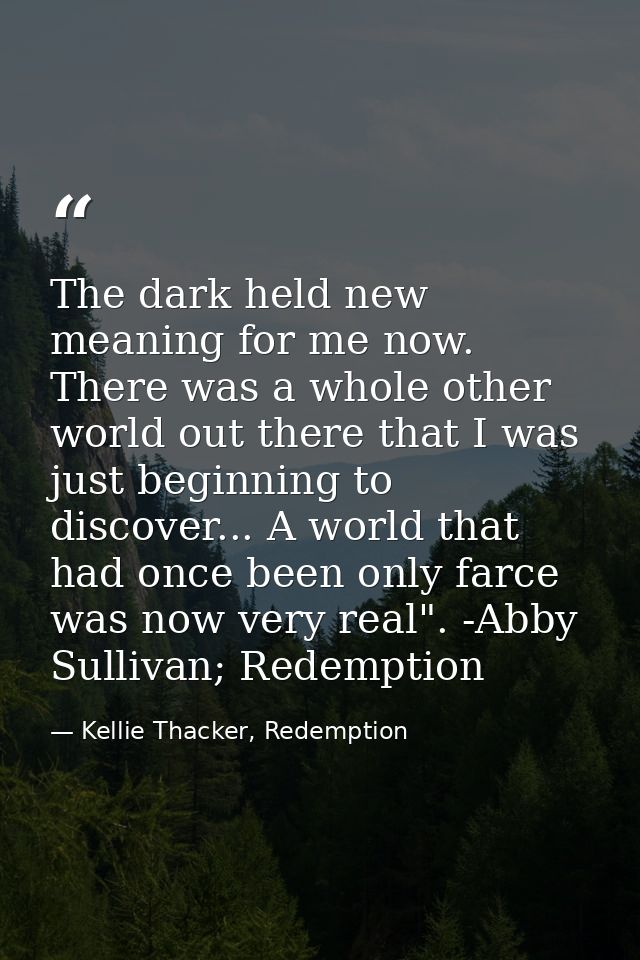 The dark held new meaning for me now. There was a whole other world out there that I was just beginning to discover... A — Kellie Thacker, Redemption