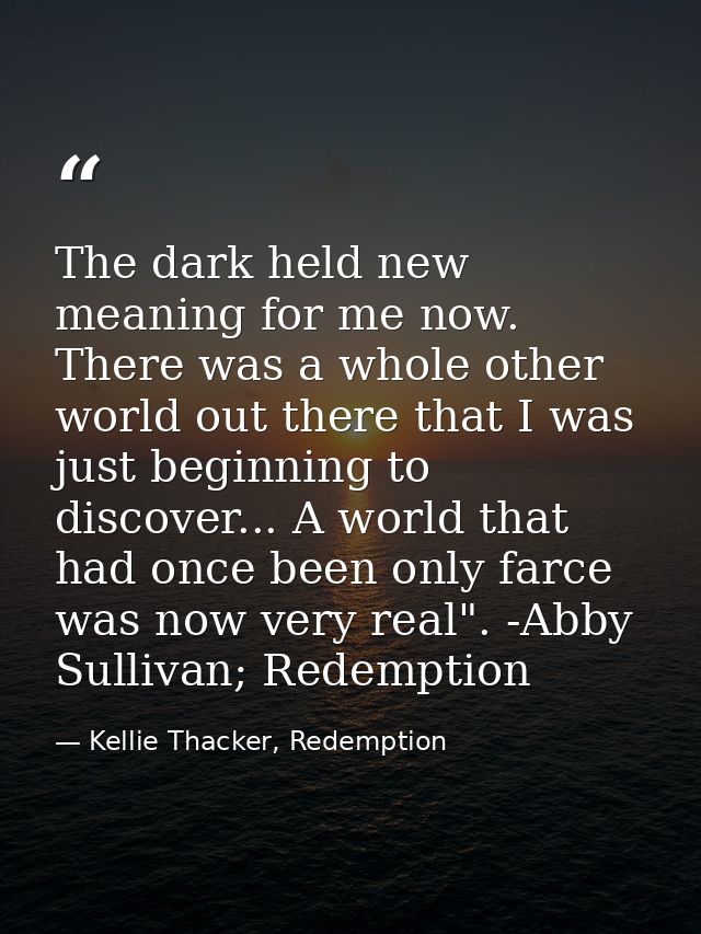 The dark held new meaning for me now. There was a whole other world out there that I was just beginning to discover... A — Kellie Thacker, Redemption