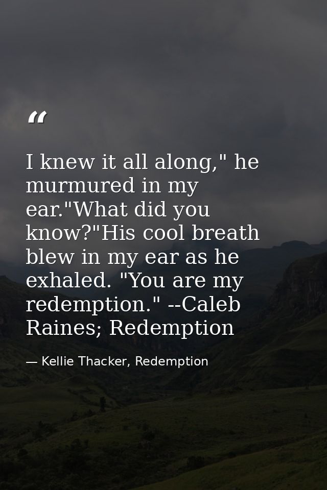I knew it all along," he murmured in my ear."What did you know?"His cool breath blew in my ear as he exhaled. "You are m — Kellie Thacker, Redemption