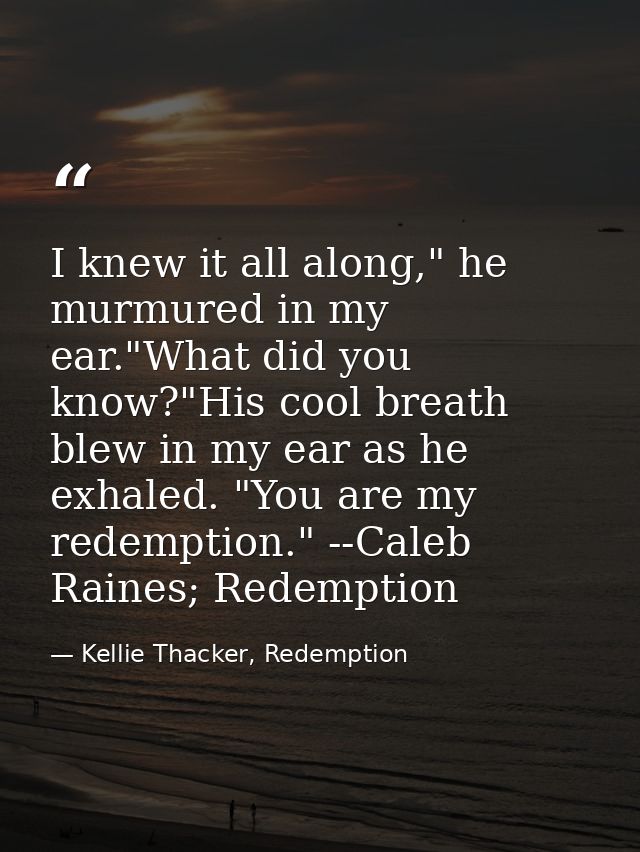 I knew it all along," he murmured in my ear."What did you know?"His cool breath blew in my ear as he exhaled. "You are m — Kellie Thacker, Redemption