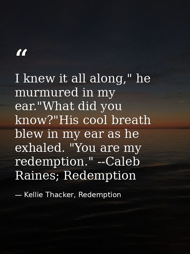 I knew it all along," he murmured in my ear."What did you know?"His cool breath blew in my ear as he exhaled. "You are m — Kellie Thacker, Redemption