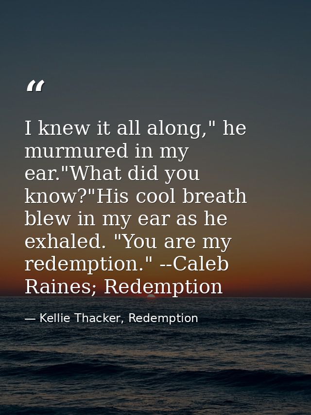 I knew it all along," he murmured in my ear."What did you know?"His cool breath blew in my ear as he exhaled. "You are m — Kellie Thacker, Redemption