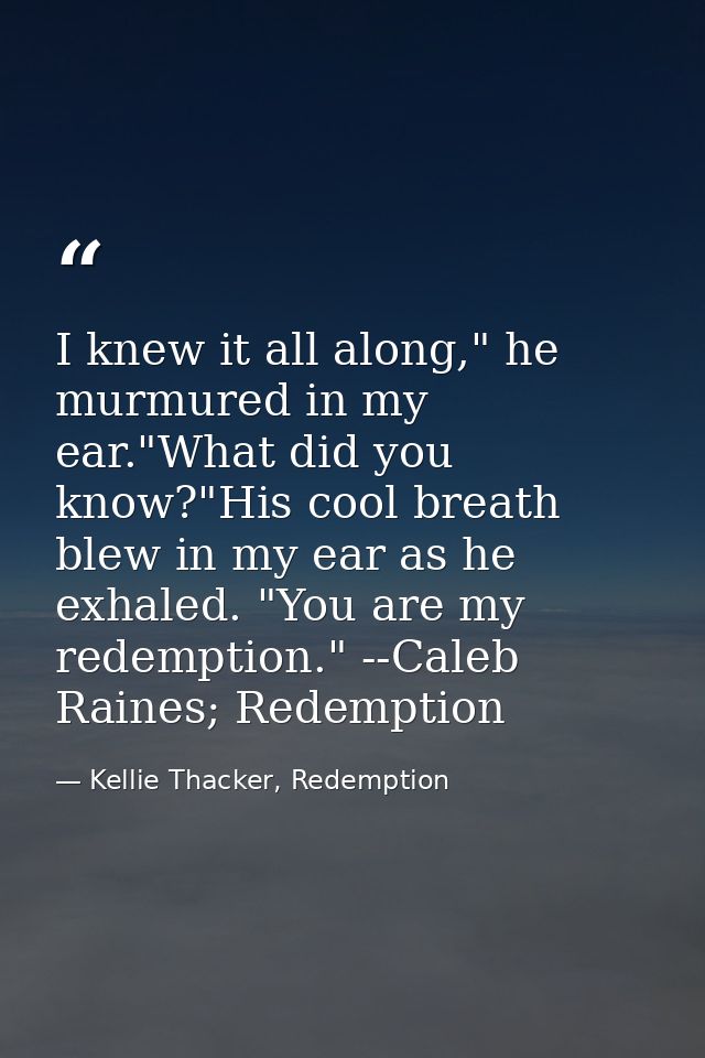 I knew it all along," he murmured in my ear."What did you know?"His cool breath blew in my ear as he exhaled. "You are m — Kellie Thacker, Redemption