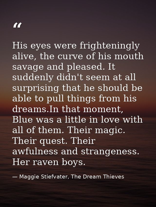 His eyes were frighteningly alive, the curve of his mouth savage and pleased. It suddenly didn't seem at all surprising  — Maggie Stiefvater, The Dream Thieves