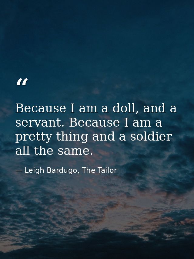 Because I am a doll, and a servant. Because I am a pretty thing and a soldier all the same. — Leigh Bardugo, The Tailor