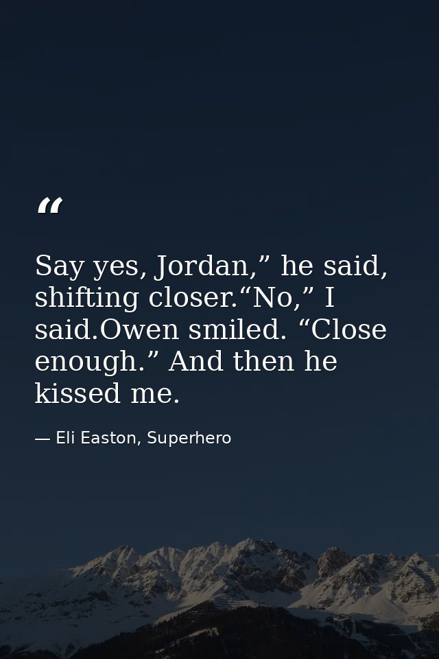 Say yes, Jordan,” he said, shifting closer.“No,” I said.Owen smiled. “Close enough.” And then he kissed me. — Eli Easton, Superhero