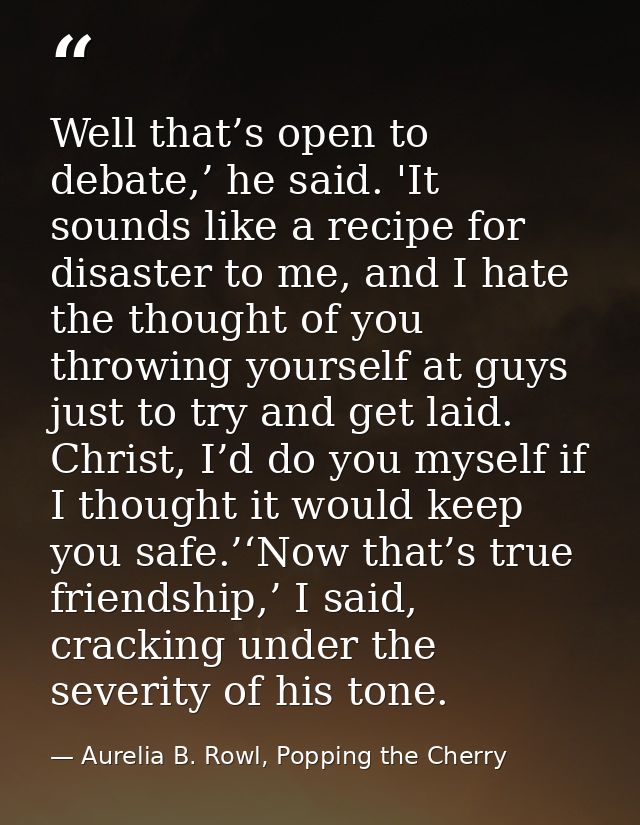 Well that’s open to debate,’ he said. 'It sounds like a recipe for disaster to me, and I hate the thought of you throwin — Aurelia B. Rowl, Popping the Cherry