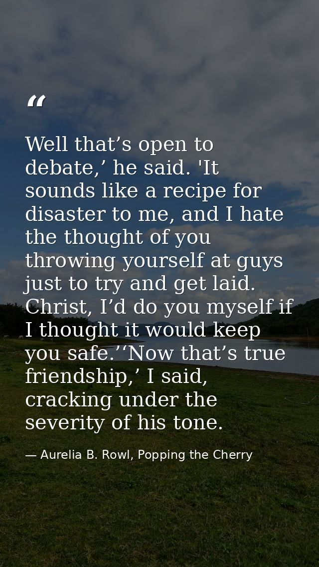 Well that’s open to debate,’ he said. 'It sounds like a recipe for disaster to me, and I hate the thought of you throwin — Aurelia B. Rowl, Popping the Cherry