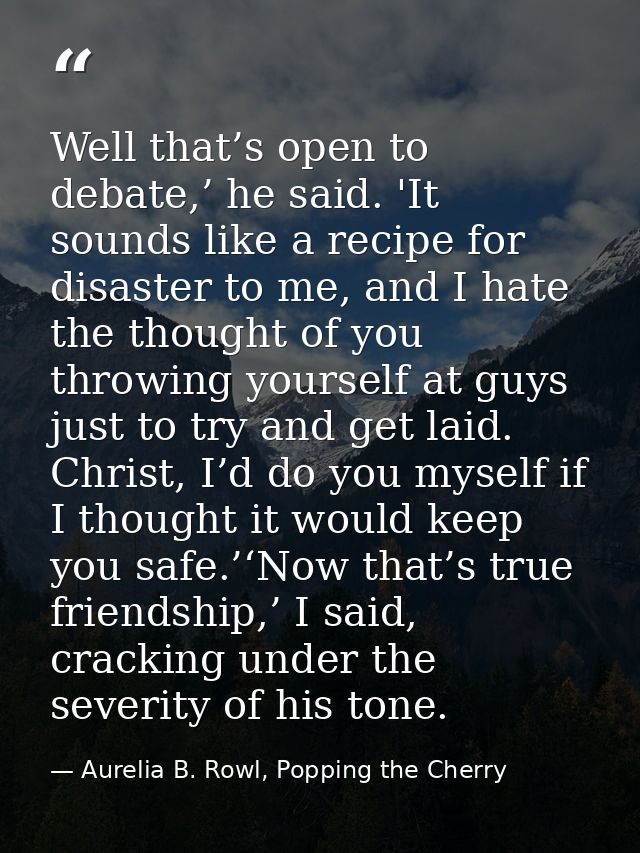 Well that’s open to debate,’ he said. 'It sounds like a recipe for disaster to me, and I hate the thought of you throwin — Aurelia B. Rowl, Popping the Cherry