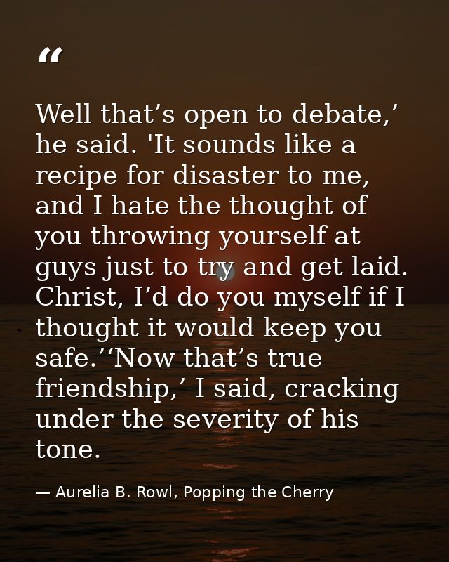 Well that’s open to debate,’ he said. 'It sounds like a recipe for disaster to me, and I hate the thought of you throwin — Aurelia B. Rowl, Popping the Cherry