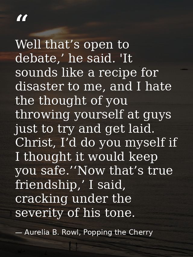 Well that’s open to debate,’ he said. 'It sounds like a recipe for disaster to me, and I hate the thought of you throwin — Aurelia B. Rowl, Popping the Cherry