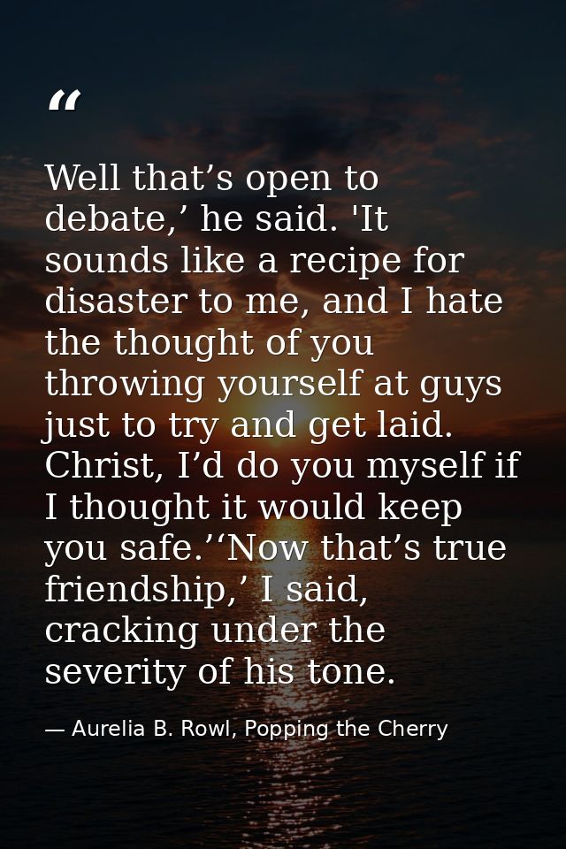 Well that’s open to debate,’ he said. 'It sounds like a recipe for disaster to me, and I hate the thought of you throwin — Aurelia B. Rowl, Popping the Cherry