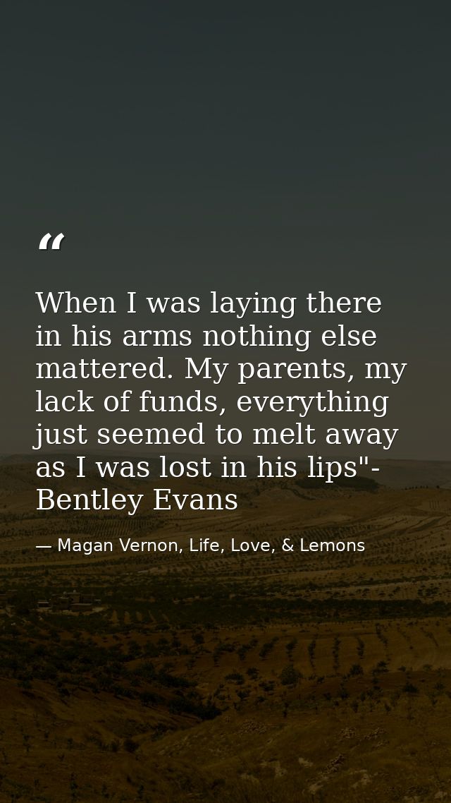 When I was laying there in his arms nothing else mattered. My parents, my lack of funds, everything just seemed to melt  — Magan Vernon, Life, Love, & Lemons