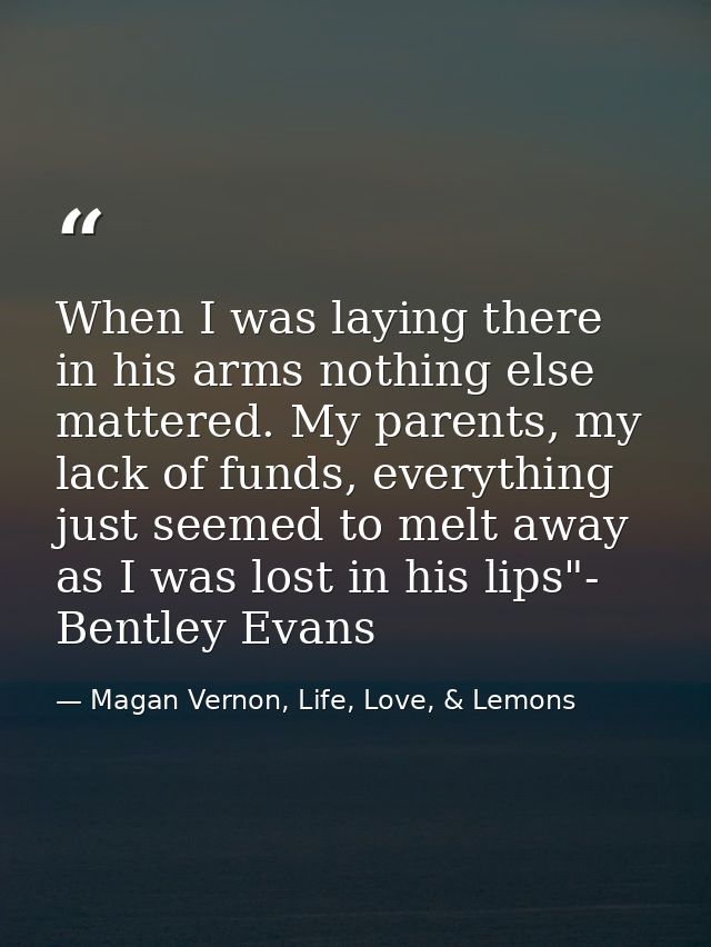 When I was laying there in his arms nothing else mattered. My parents, my lack of funds, everything just seemed to melt  — Magan Vernon, Life, Love, & Lemons
