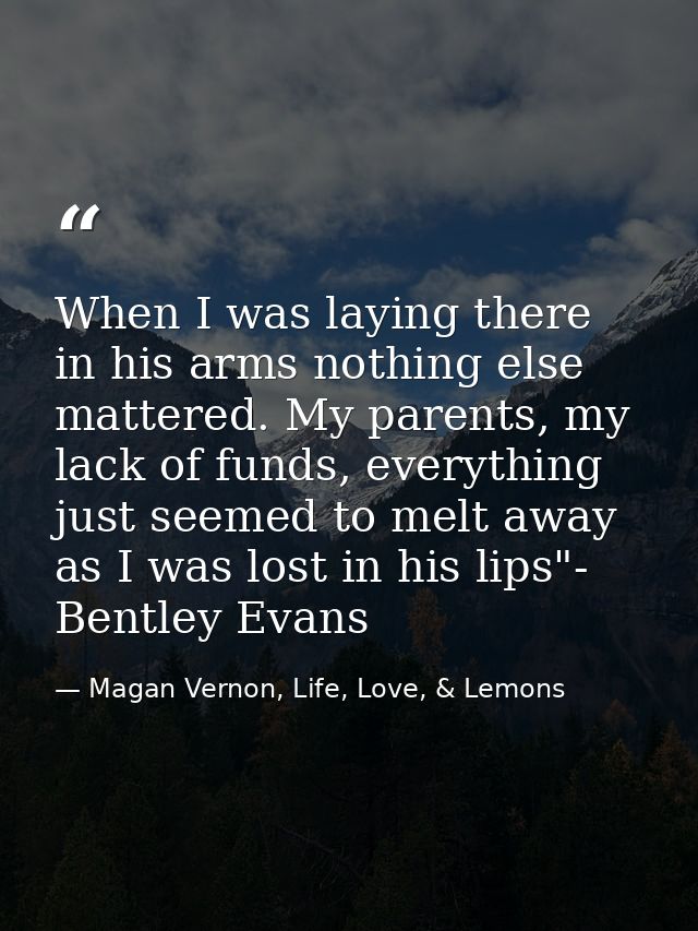 When I was laying there in his arms nothing else mattered. My parents, my lack of funds, everything just seemed to melt  — Magan Vernon, Life, Love, & Lemons