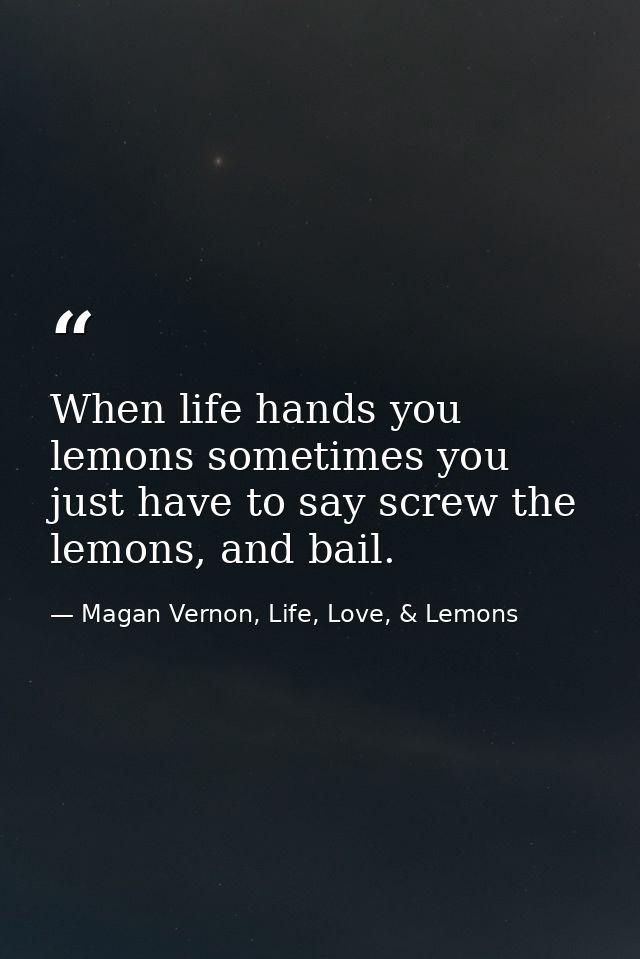 When life hands you lemons sometimes you just have to say screw the lemons, and bail. — Magan Vernon, Life, Love, & Lemons