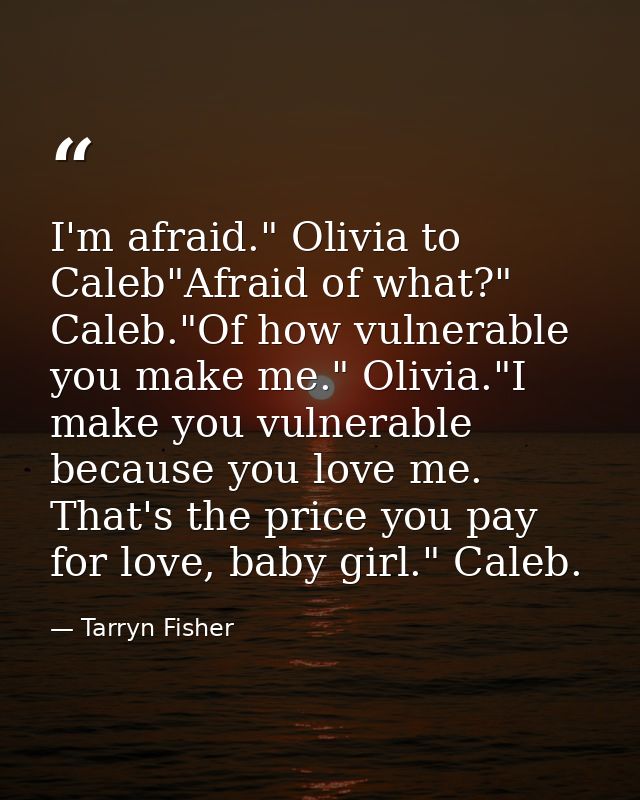 I'm afraid." Olivia to Caleb"Afraid of what?" Caleb."Of how vulnerable you make me." Olivia."I make you vulnerable becau — Tarryn Fisher